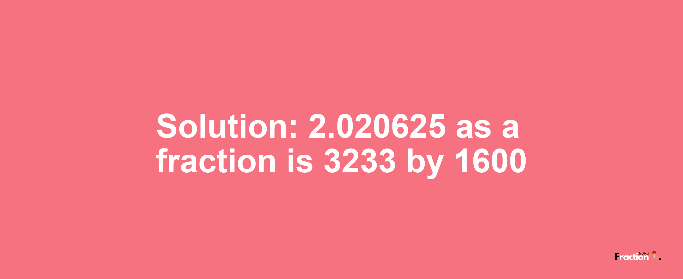 Solution:2.020625 as a fraction is 3233/1600